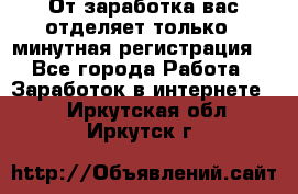 От заработка вас отделяет только 5 минутная регистрация  - Все города Работа » Заработок в интернете   . Иркутская обл.,Иркутск г.